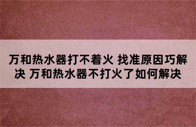 万和热水器打不着火 找准原因巧解决 万和热水器不打火了如何解决